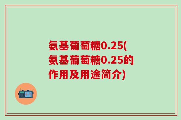 氨基葡萄糖0.25(氨基葡萄糖0.25的作用及用途简介)-第1张图片-氨糖科普网 氨基葡萄糖0.25(氨基葡萄糖0.25的作用及用途简介)-第1张图片-氨糖科普网