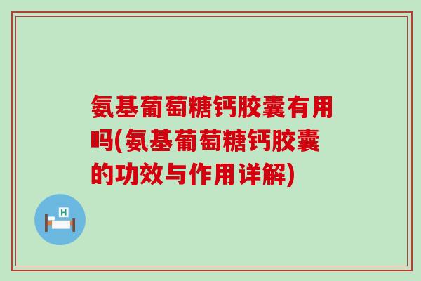 氨基葡萄糖钙胶囊有用吗(氨基葡萄糖钙胶囊的功效与作用详解)-第1张图片-氨糖科普网 氨基葡萄糖钙胶囊有用吗(氨基葡萄糖钙胶囊的功效与作用详解)-第1张图片-氨糖科普网