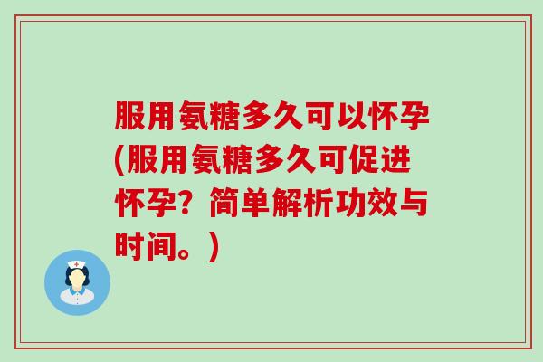 服用氨糖多久可以怀孕(服用氨糖多久可促进怀孕?简单解析功效与时间。)-第1张图片-氨糖科普网 服用氨糖多久可以怀孕(服用氨糖多久可促进怀孕?简单解析功效与时间。)-第1张图片-氨糖科普网