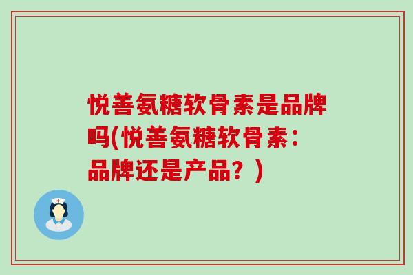 悦善氨糖软骨素是品牌吗(悦善氨糖软骨素：品牌还是产品？)-第1张图片-氨糖科普网