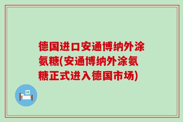 德国进口安通博纳外涂氨糖(安通博纳外涂氨糖正式进入德国市场)-第1张图片-氨糖科普网 德国进口安通博纳外涂氨糖(安通博纳外涂氨糖正式进入德国市场)-第1张图片-氨糖科普网