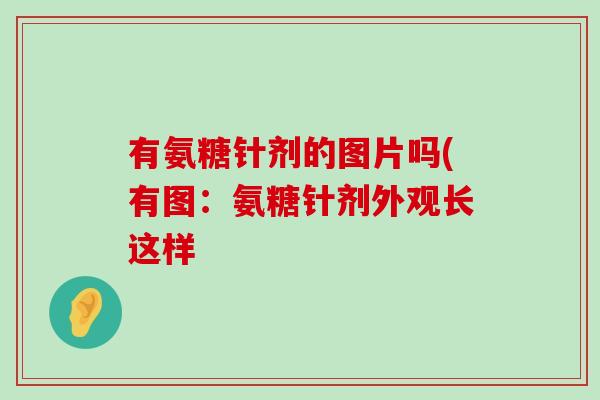 有氨糖针剂的图片吗(有图:氨糖针剂外观长这样-第1张图片-氨糖科普网 有氨糖针剂的图片吗(有图:氨糖针剂外观长这样-第1张图片-氨糖科普网