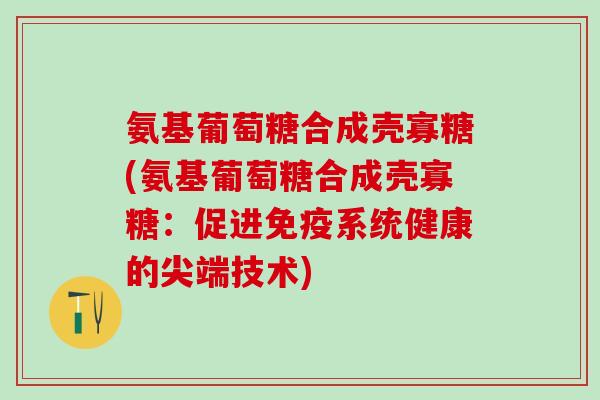 氨基葡萄糖合成壳寡糖(氨基葡萄糖合成壳寡糖:促进免疫系统健康的尖端技术)-第1张图片-氨糖科普网 氨基葡萄糖合成壳寡糖(氨基葡萄糖合成壳寡糖:促进免疫系统健康的尖端技术)-第1张图片-氨糖科普网