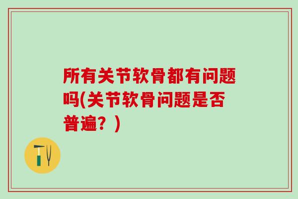 所有关节软骨都有问题吗(关节软骨问题是否普遍?)-第1张图片-氨糖科普网 所有关节软骨都有问题吗(关节软骨问题是否普遍?)-第1张图片-氨糖科普网