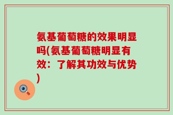 氨基葡萄糖的效果明显吗(氨基葡萄糖明显有效:了解其功效与优势)-第1张图片-氨糖科普网 氨基葡萄糖的效果明显吗(氨基葡萄糖明显有效:了解其功效与优势)-第1张图片-氨糖科普网