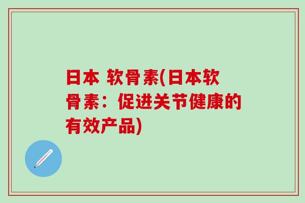 日本 软骨素(日本软骨素:促进关节健康的有效产品)-第1张图片-氨糖科普网 日本 软骨素(日本软骨素:促进关节健康的有效产品)-第1张图片-氨糖科普网