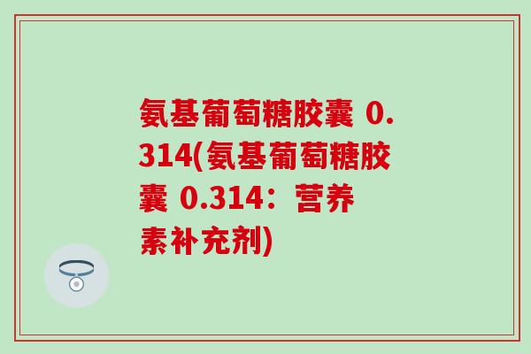 氨基葡萄糖胶囊 0.314(氨基葡萄糖胶囊 0.314:营养素补充剂)-第1张图片-氨糖科普网 氨基葡萄糖胶囊 0.314(氨基葡萄糖胶囊 0.314:营养素补充剂)-第1张图片-氨糖科普网