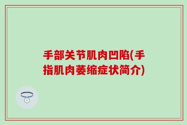 手部关节肌肉凹陷(手指肌肉萎缩症状简介)-第1张图片-氨糖科普网 手部关节肌肉凹陷(手指肌肉萎缩症状简介)-第1张图片-氨糖科普网