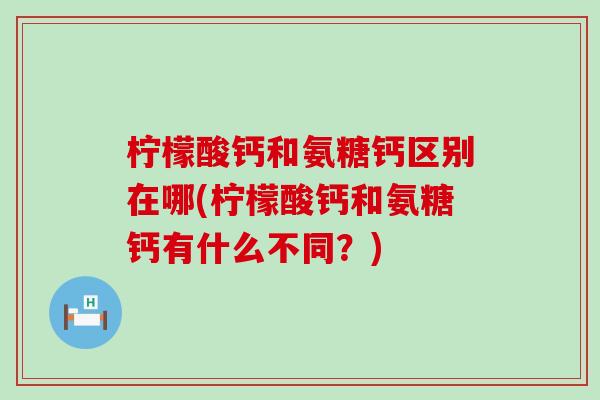柠檬酸钙和氨糖钙区别在哪(柠檬酸钙和氨糖钙有什么不同?)-第1张图片-氨糖科普网 柠檬酸钙和氨糖钙区别在哪(柠檬酸钙和氨糖钙有什么不同?)-第1张图片-氨糖科普网