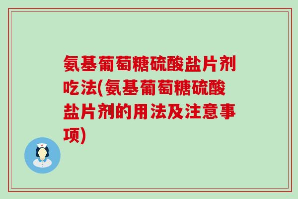 氨基葡萄糖硫酸盐片剂吃法(氨基葡萄糖硫酸盐片剂的用法及注意事项)-第1张图片-氨糖科普网