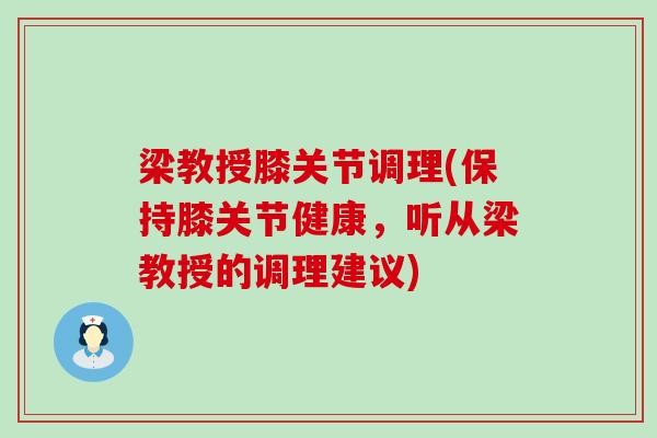 梁教授膝关节调理(保持膝关节健康,听从梁教授的调理建议)-第1张图片-氨糖科普网 梁教授膝关节调理(保持膝关节健康,听从梁教授的调理建议)-第1张图片-氨糖科普网