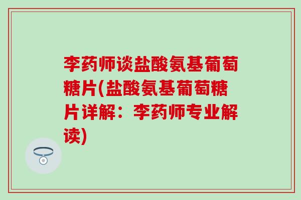 李药师谈盐酸氨基葡萄糖片(盐酸氨基葡萄糖片详解：李药师专业解读)-第1张图片-氨糖科普网