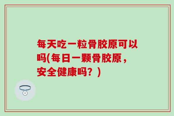 每天吃一粒骨胶原可以吗(每日一颗骨胶原，安全健康吗？)-第1张图片-氨糖科普网
