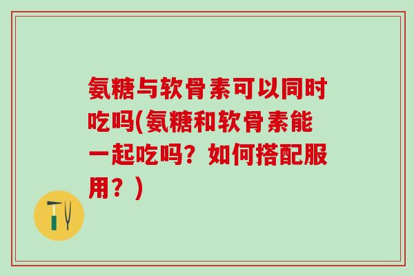 氨糖与软骨素可以同时吃吗(氨糖和软骨素能一起吃吗?如何搭配服用?)-第1张图片-氨糖科普网 氨糖与软骨素可以同时吃吗(氨糖和软骨素能一起吃吗?如何搭配服用?)-第1张图片-氨糖科普网