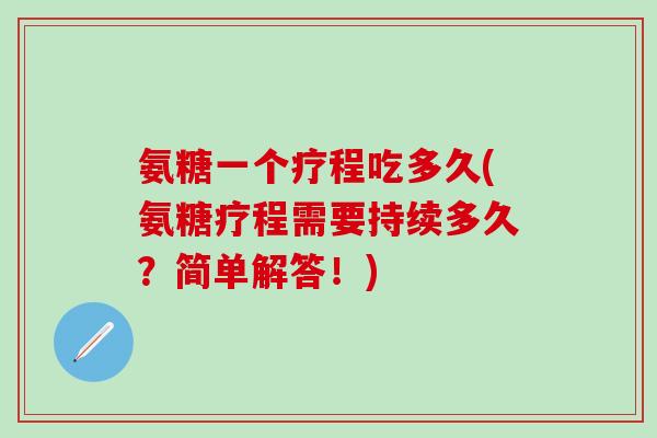 氨糖一个疗程吃多久(氨糖疗程需要持续多久?简单解答!)-第1张图片-氨糖科普网 氨糖一个疗程吃多久(氨糖疗程需要持续多久?简单解答!)-第1张图片-氨糖科普网