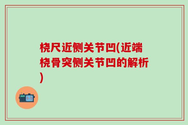 桡尺近侧关节凹(近端桡骨突侧关节凹的解析)-第1张图片-氨糖科普网