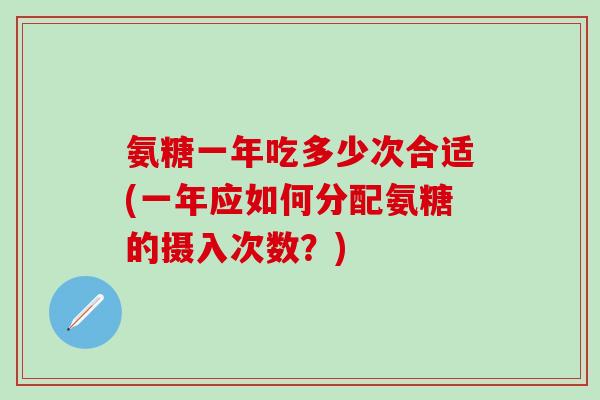 氨糖一年吃多少次合适(一年应如何分配氨糖的摄入次数?)-第1张图片-氨糖科普网 氨糖一年吃多少次合适(一年应如何分配氨糖的摄入次数?)-第1张图片-氨糖科普网