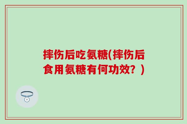 摔伤后吃氨糖(摔伤后食用氨糖有何功效?)-第1张图片-氨糖科普网 摔伤后吃氨糖(摔伤后食用氨糖有何功效?)-第1张图片-氨糖科普网