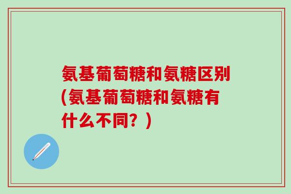 氨基葡萄糖和氨糖区别(氨基葡萄糖和氨糖有什么不同?)-第1张图片-氨糖科普网 氨基葡萄糖和氨糖区别(氨基葡萄糖和氨糖有什么不同?)-第1张图片-氨糖科普网
