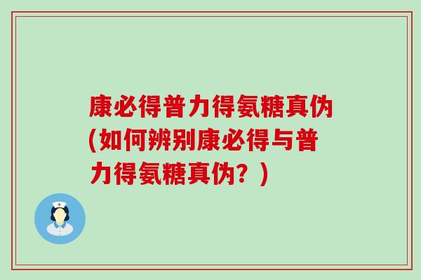 康必得普力得氨糖真伪(如何辨别康必得与普力得氨糖真伪?)-第1张图片-氨糖科普网 康必得普力得氨糖真伪(如何辨别康必得与普力得氨糖真伪?)-第1张图片-氨糖科普网