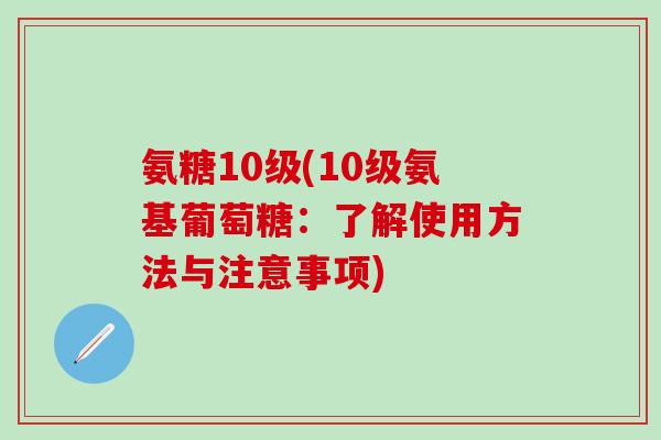 氨糖10级(10级氨基葡萄糖:了解使用方法与注意事项)-第1张图片-氨糖科普网 氨糖10级(10级氨基葡萄糖:了解使用方法与注意事项)-第1张图片-氨糖科普网