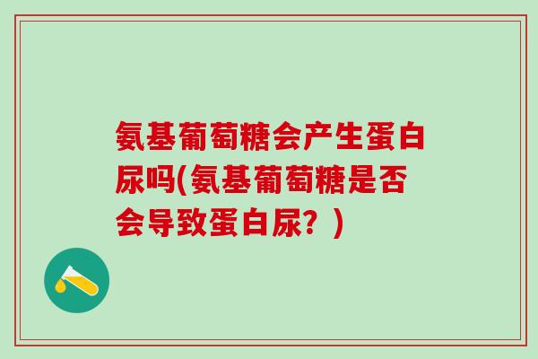 氨基葡萄糖会产生蛋白尿吗(氨基葡萄糖是否会导致蛋白尿?)-第1张图片-氨糖科普网 氨基葡萄糖会产生蛋白尿吗(氨基葡萄糖是否会导致蛋白尿?)-第1张图片-氨糖科普网