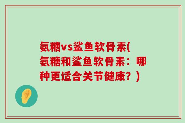 氨糖vs鲨鱼软骨素(氨糖和鲨鱼软骨素：哪种更适合关节健康？)-第1张图片-氨糖科普网