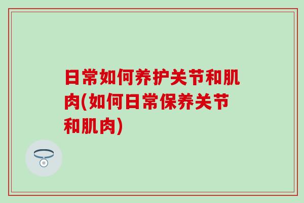 日常如何养护关节和肌肉(如何日常保养关节和肌肉)-第1张图片-氨糖科普网 日常如何养护关节和肌肉(如何日常保养关节和肌肉)-第1张图片-氨糖科普网