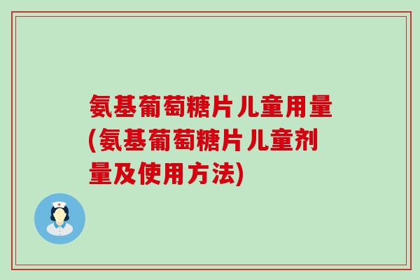 氨基葡萄糖片儿童用量(氨基葡萄糖片儿童剂量及使用方法)-第1张图片-氨糖科普网 氨基葡萄糖片儿童用量(氨基葡萄糖片儿童剂量及使用方法)-第1张图片-氨糖科普网