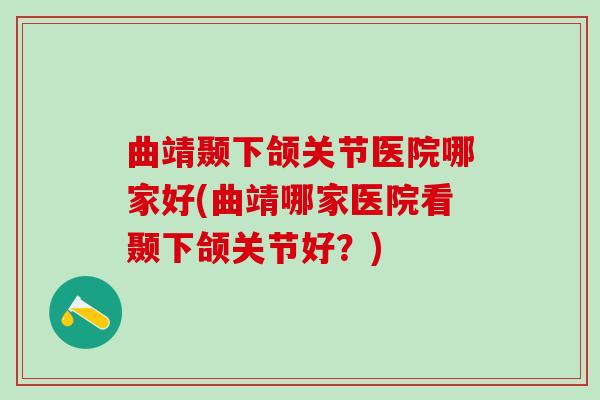 曲靖颞下颌关节医院哪家好(曲靖哪家医院看颞下颌关节好?)-第1张图片-氨糖科普网 曲靖颞下颌关节医院哪家好(曲靖哪家医院看颞下颌关节好?)-第1张图片-氨糖科普网