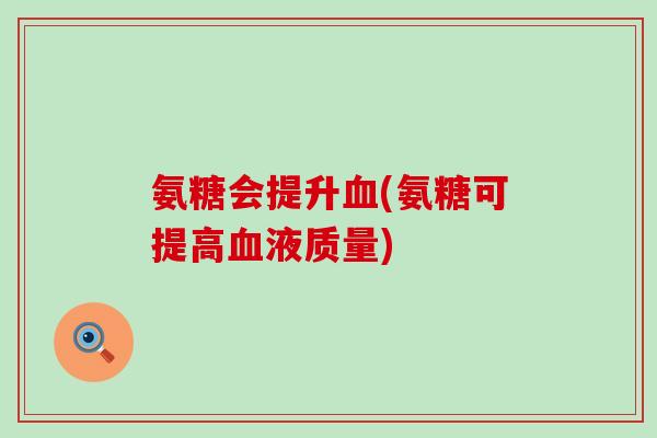 氨糖会提升血(氨糖可提高血液质量)-第1张图片-氨糖科普网 氨糖会提升血(氨糖可提高血液质量)-第1张图片-氨糖科普网