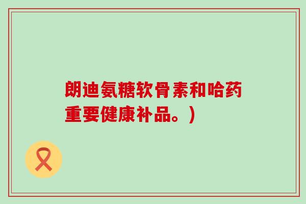朗迪氨糖软骨素和哈药重要健康补品。)-第1张图片-氨糖科普网 朗迪氨糖软骨素和哈药重要健康补品。)-第1张图片-氨糖科普网