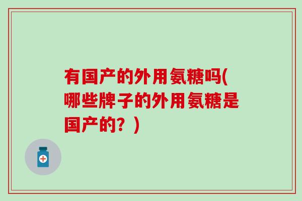 有国产的外用氨糖吗(哪些牌子的外用氨糖是国产的?)-第1张图片-氨糖科普网 有国产的外用氨糖吗(哪些牌子的外用氨糖是国产的?)-第1张图片-氨糖科普网