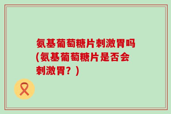 氨基葡萄糖片刺激胃吗(氨基葡萄糖片是否会刺激胃?)-第1张图片-氨糖科普网 氨基葡萄糖片刺激胃吗(氨基葡萄糖片是否会刺激胃?)-第1张图片-氨糖科普网