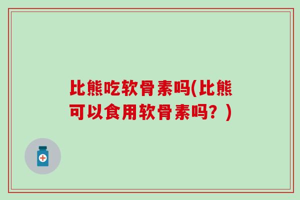 比熊吃软骨素吗(比熊可以食用软骨素吗?)-第1张图片-氨糖科普网 比熊吃软骨素吗(比熊可以食用软骨素吗?)-第1张图片-氨糖科普网