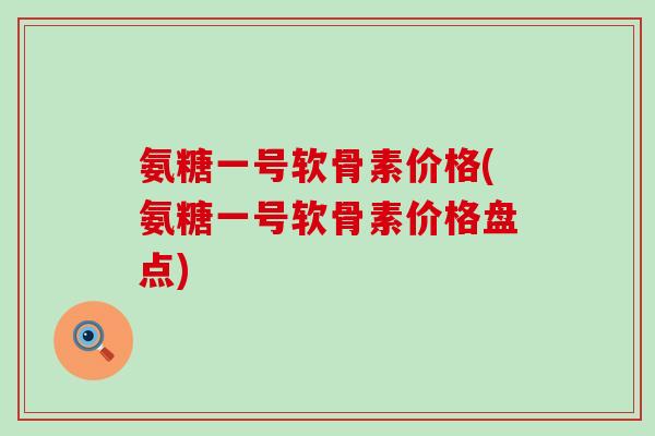 氨糖一号软骨素价格(氨糖一号软骨素价格盘点)-第1张图片-氨糖科普网 氨糖一号软骨素价格(氨糖一号软骨素价格盘点)-第1张图片-氨糖科普网