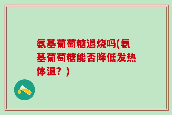 氨基葡萄糖退烧吗(氨基葡萄糖能否降低发热体温?)-第1张图片-氨糖科普网 氨基葡萄糖退烧吗(氨基葡萄糖能否降低发热体温?)-第1张图片-氨糖科普网
