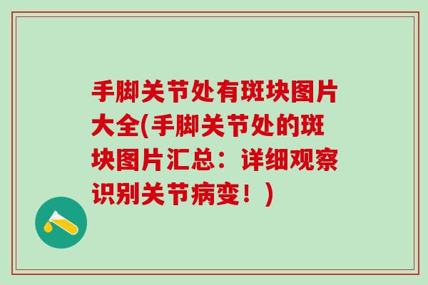 手脚关节处有斑块图片大全(手脚关节处的斑块图片汇总:详细观察识别关节病变!)-第1张图片-氨糖科普网 手脚关节处有斑块图片大全(手脚关节处的斑块图片汇总:详细观察识别关节病变!)-第1张图片-氨糖科普网