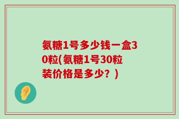氨糖1号多少钱一盒30粒(氨糖1号30粒装价格是多少?)-第1张图片-氨糖科普网 氨糖1号多少钱一盒30粒(氨糖1号30粒装价格是多少?)-第1张图片-氨糖科普网