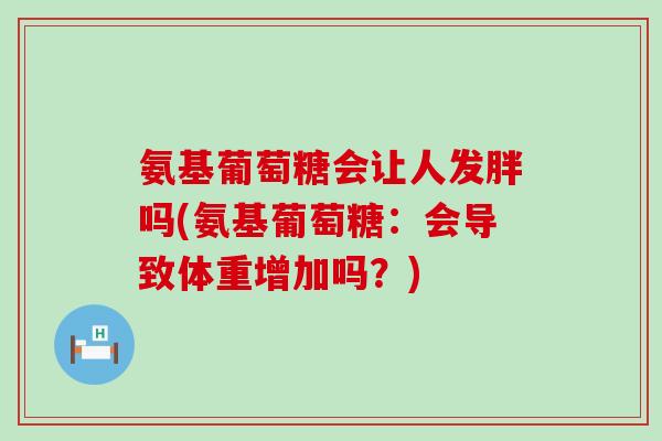 氨基葡萄糖会让人发胖吗(氨基葡萄糖:会导致体重增加吗?)-第1张图片-氨糖科普网 氨基葡萄糖会让人发胖吗(氨基葡萄糖:会导致体重增加吗?)-第1张图片-氨糖科普网