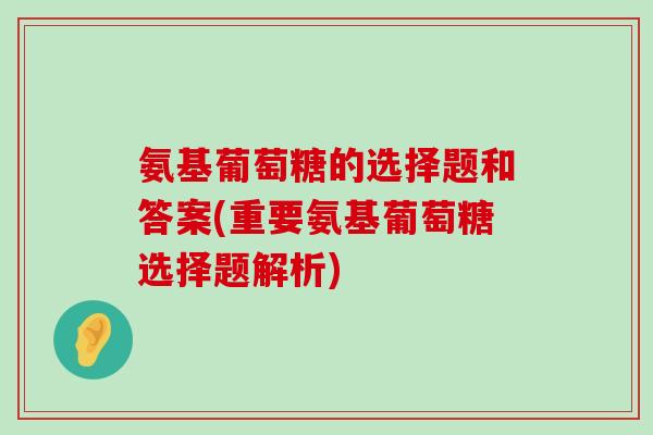 氨基葡萄糖的选择题和答案(重要氨基葡萄糖选择题解析)-第1张图片-氨糖科普网 氨基葡萄糖的选择题和答案(重要氨基葡萄糖选择题解析)-第1张图片-氨糖科普网