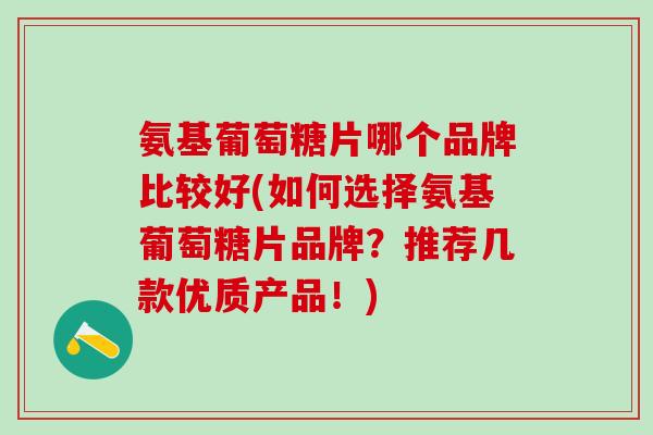 氨基葡萄糖片哪个品牌比较好(如何选择氨基葡萄糖片品牌?推荐几款优质产品!)-第1张图片-氨糖科普网 氨基葡萄糖片哪个品牌比较好(如何选择氨基葡萄糖片品牌?推荐几款优质产品!)-第1张图片-氨糖科普网