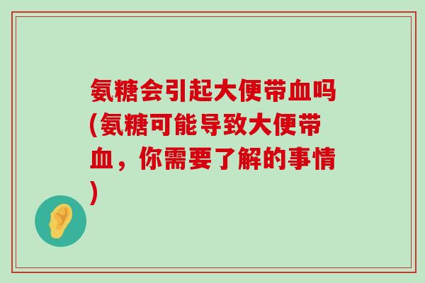 氨糖会引起大便带血吗(氨糖可能导致大便带血,你需要了解的事情)-第1张图片-氨糖科普网 氨糖会引起大便带血吗(氨糖可能导致大便带血,你需要了解的事情)-第1张图片-氨糖科普网