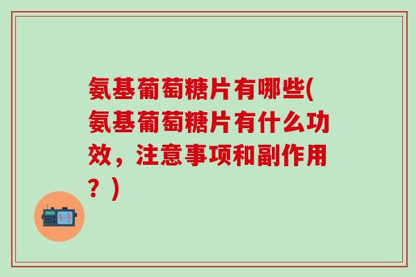 氨基葡萄糖片有哪些(氨基葡萄糖片有什么功效，注意事项和副作用？)-第1张图片-氨糖科普网