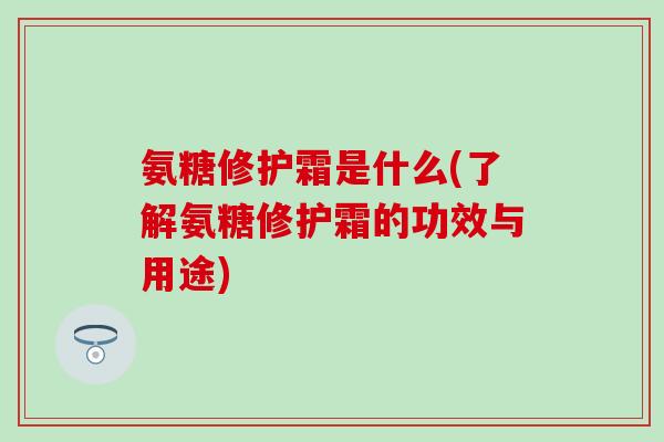氨糖修护霜是什么(了解氨糖修护霜的功效与用途)-第1张图片-氨糖科普网 氨糖修护霜是什么(了解氨糖修护霜的功效与用途)-第1张图片-氨糖科普网