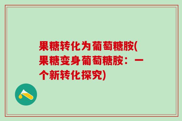 果糖转化为葡萄糖胺(果糖变身葡萄糖胺:一个新转化探究)-第1张图片-氨糖科普网 果糖转化为葡萄糖胺(果糖变身葡萄糖胺:一个新转化探究)-第1张图片-氨糖科普网