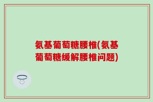 氨基葡萄糖腰椎(氨基葡萄糖缓解腰椎问题)-第1张图片-氨糖科普网 氨基葡萄糖腰椎(氨基葡萄糖缓解腰椎问题)-第1张图片-氨糖科普网
