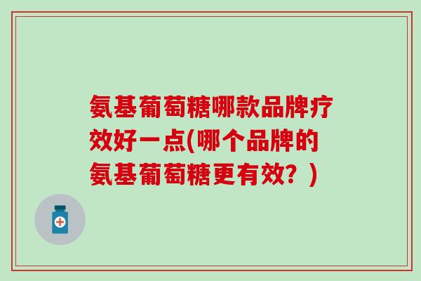 氨基葡萄糖哪款品牌疗效好一点(哪个品牌的氨基葡萄糖更有效？)-第1张图片-氨糖科普网
