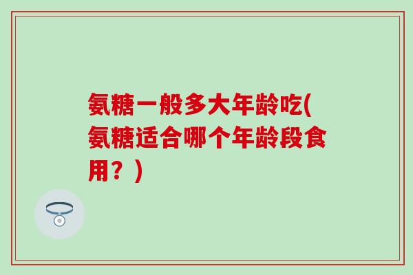 氨糖一般多大年龄吃(氨糖适合哪个年龄段食用?)-第1张图片-氨糖科普网 氨糖一般多大年龄吃(氨糖适合哪个年龄段食用?)-第1张图片-氨糖科普网