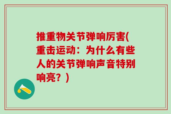 推重物关节弹响厉害(重击运动:为什么有些人的关节弹响声音特别响亮?)-第1张图片-氨糖科普网 推重物关节弹响厉害(重击运动:为什么有些人的关节弹响声音特别响亮?)-第1张图片-氨糖科普网